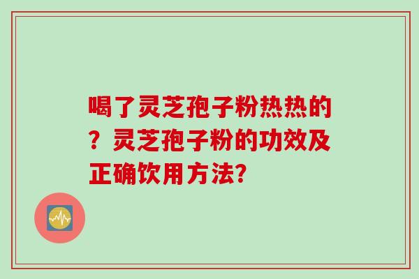 喝了灵芝孢子粉热热的?灵芝孢子粉的功效及正确饮用方法?