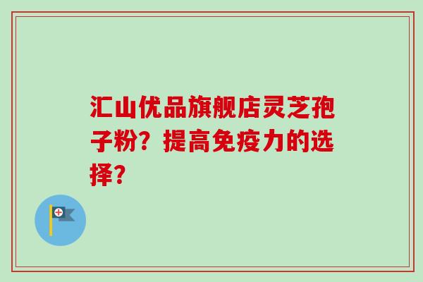 汇山优品旗舰店灵芝孢子粉?提高免疫力的选择?