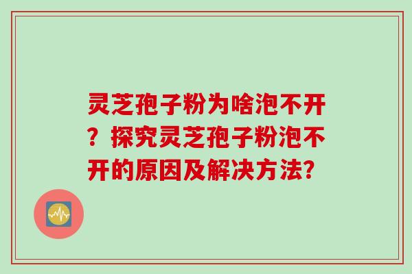 灵芝孢子粉为啥泡不开？探究灵芝孢子粉泡不开的原因及解决方法？