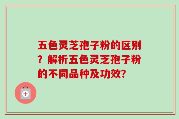 五色灵芝孢子粉的区别？解析五色灵芝孢子粉的不同品种及功效？