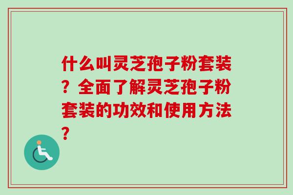 什么叫灵芝孢子粉套装?全面了解灵芝孢子粉套装的功效和使用方法? 什么叫灵芝孢子粉套装?全面了解灵芝孢子粉套装的功效和使用方法?