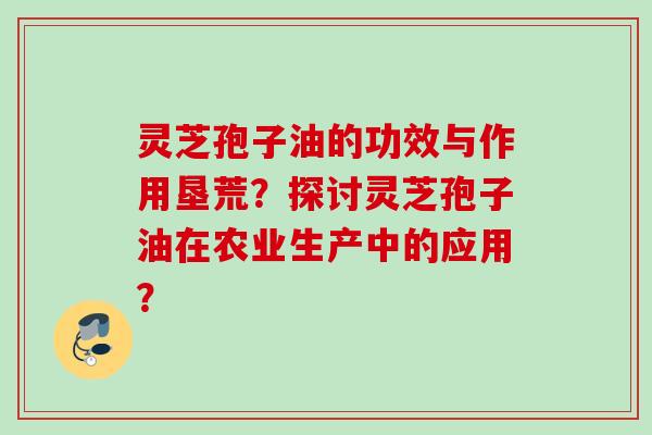 灵芝孢子油的功效与作用垦荒？探讨灵芝孢子油在农业生产中的应用？
