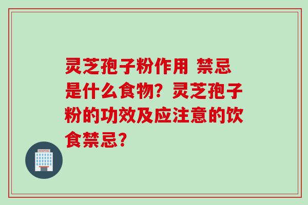 灵芝孢子粉作用 禁忌是什么食物？灵芝孢子粉的功效及应注意的饮食禁忌？
