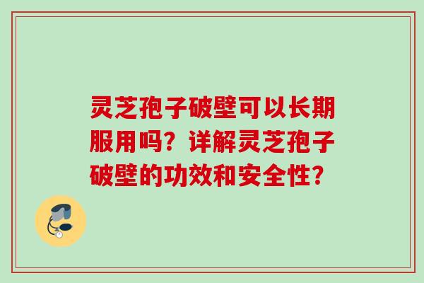 灵芝孢子破壁可以长期服用吗?详解灵芝孢子破壁的功效和安全性?