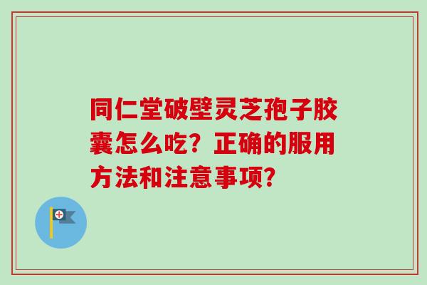 同仁堂破壁灵芝孢子胶囊怎么吃？正确的服用方法和注意事项？