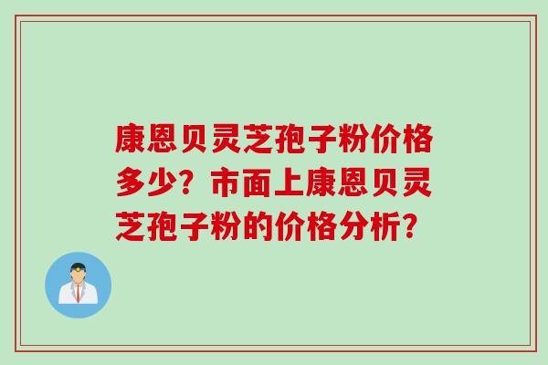 康恩贝灵芝孢子粉价格多少？市面上康恩贝灵芝孢子粉的价格分析？