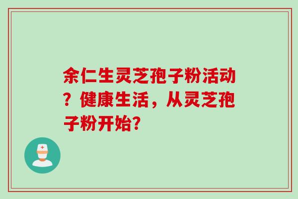 余仁生灵芝孢子粉活动？健康生活，从灵芝孢子粉开始？