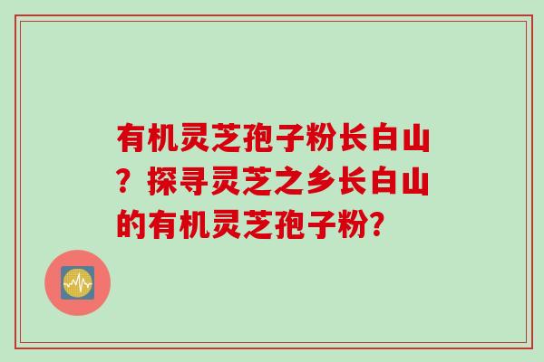 有机灵芝孢子粉长白山?探寻灵芝之乡长白山的有机灵芝孢子粉?