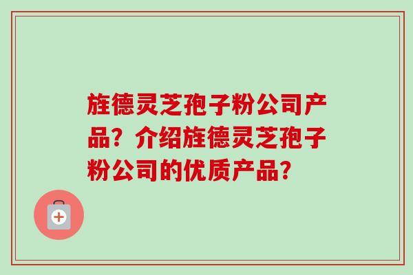 旌德灵芝孢子粉公司产品？介绍旌德灵芝孢子粉公司的优质产品？