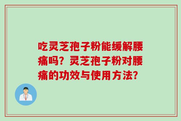 吃灵芝孢子粉能缓解腰痛吗？灵芝孢子粉对腰痛的功效与使用方法？