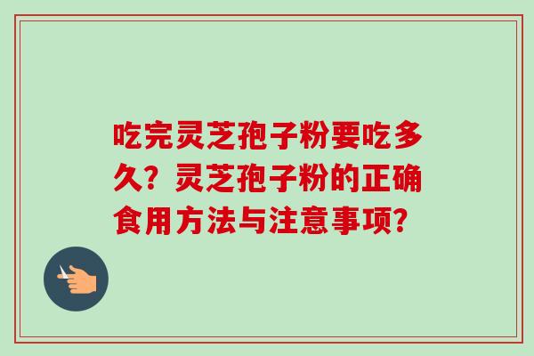 吃完灵芝孢子粉要吃多久?灵芝孢子粉的正确食用方法与注意事项? 吃完灵芝孢子粉要吃多久?灵芝孢子粉的正确食用方法与注意事项?