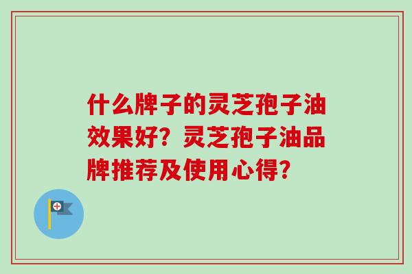 什么牌子的灵芝孢子油效果好？灵芝孢子油品牌推荐及使用心得？
