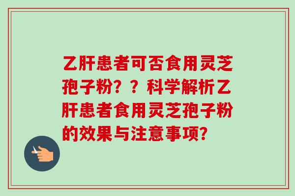 乙肝患者可否食用灵芝孢子粉？？科学解析乙肝患者食用灵芝孢子粉的效果与注意事项？