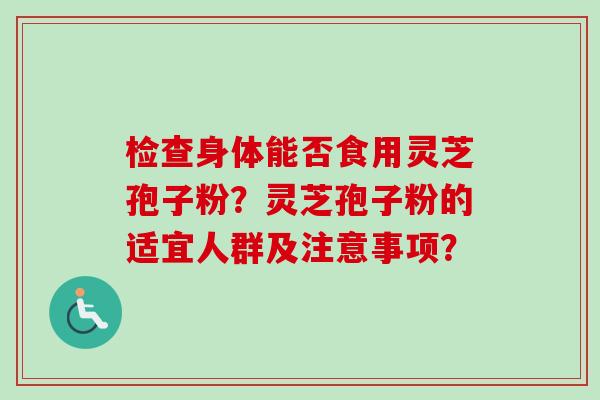 检查身体能否食用灵芝孢子粉？灵芝孢子粉的适宜人群及注意事项？