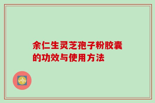 余仁生灵芝孢子粉胶囊的功效与使用方法