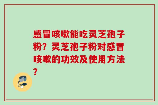 感冒咳嗽能吃灵芝孢子粉？灵芝孢子粉对感冒咳嗽的功效及使用方法？