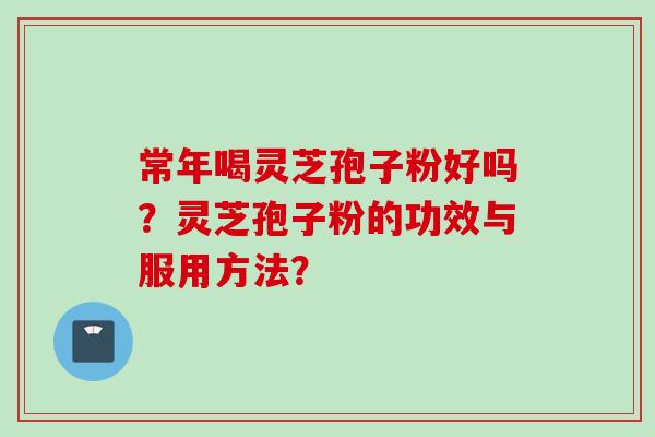 常年喝灵芝孢子粉好吗？灵芝孢子粉的功效与服用方法？