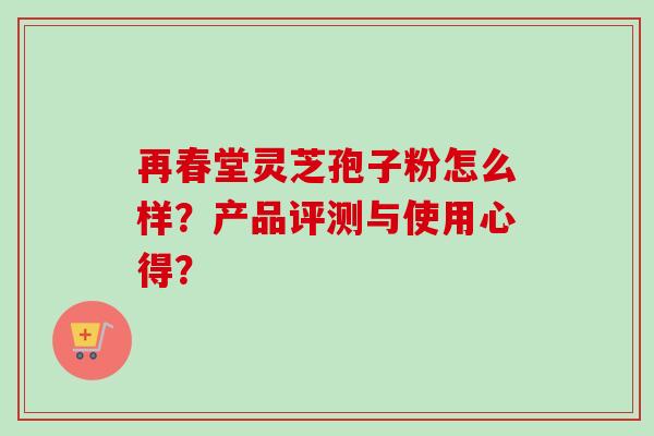 再春堂灵芝孢子粉怎么样?产品评测与使用心得?