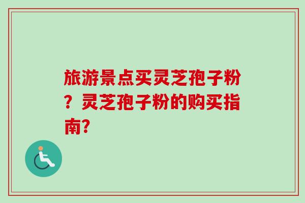 旅游景点买灵芝孢子粉?灵芝孢子粉的购买指南?