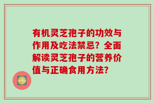 有机灵芝孢子的功效与作用及吃法禁忌？全面解读灵芝孢子的营养价值与正确食用方法？