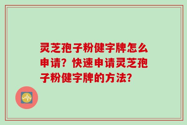 灵芝孢子粉健字牌怎么申请？快速申请灵芝孢子粉健字牌的方法？