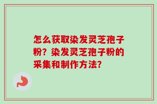 怎么获取染发灵芝孢子粉？染发灵芝孢子粉的采集和制作方法？
