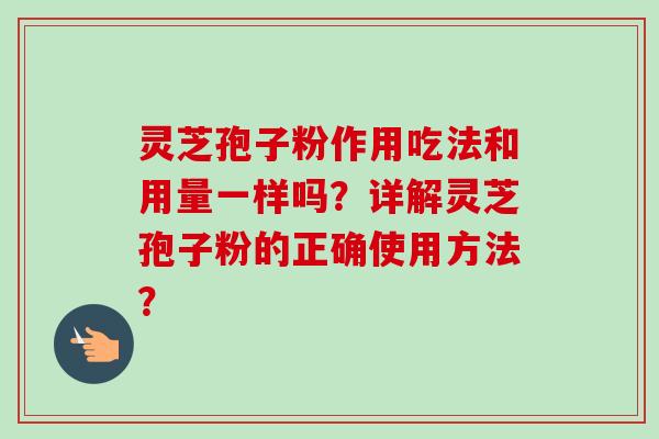 灵芝孢子粉作用吃法和用量一样吗？详解灵芝孢子粉的正确使用方法？