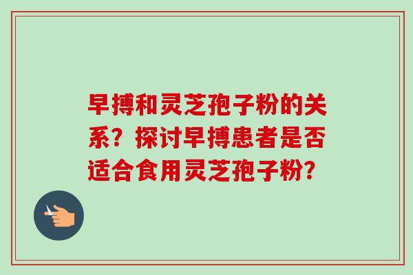 早搏和灵芝孢子粉的关系？探讨早搏患者是否适合食用灵芝孢子粉？