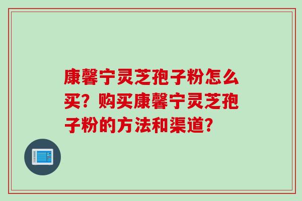 康馨宁灵芝孢子粉怎么买?购买康馨宁灵芝孢子粉的方法和渠道?