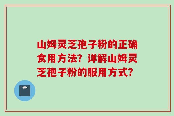 山姆灵芝孢子粉的正确食用方法？详解山姆灵芝孢子粉的服用方式？