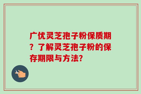 广优灵芝孢子粉保质期?了解灵芝孢子粉的保存期限与方法?