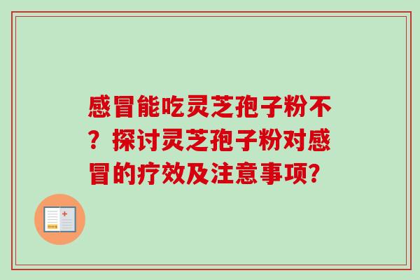 感冒能吃灵芝孢子粉不？探讨灵芝孢子粉对感冒的疗效及注意事项？