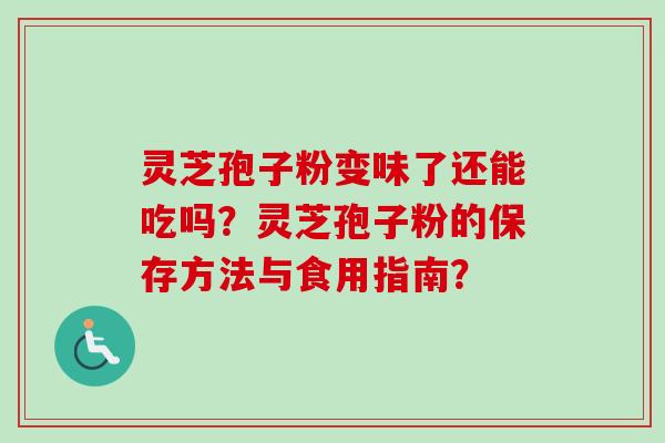 灵芝孢子粉变味了还能吃吗？灵芝孢子粉的保存方法与食用指南？