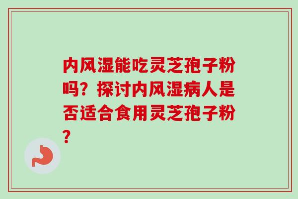内风湿能吃灵芝孢子粉吗？探讨内风湿病人是否适合食用灵芝孢子粉？