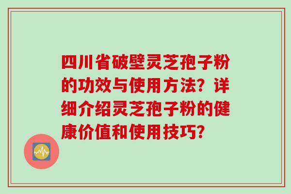 四川省破壁灵芝孢子粉的功效与使用方法？详细介绍灵芝孢子粉的健康价值和使用技巧？