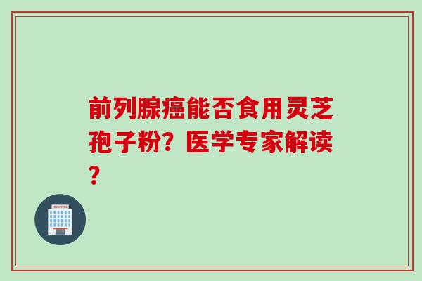 前列腺癌能否食用灵芝孢子粉?医学专家解读?