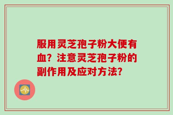 服用灵芝孢子粉大便有？注意灵芝孢子粉的副作用及应对方法？