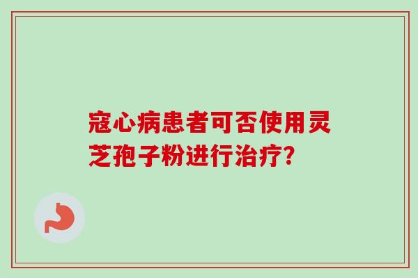 寇心病患者可否使用灵芝孢子粉进行治疗?