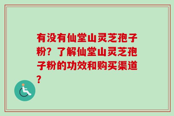 有没有仙堂山灵芝孢子粉?了解仙堂山灵芝孢子粉的功效和购买渠道?