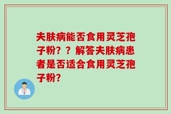 夫肤病能否食用灵芝孢子粉？？解答夫肤病患者是否适合食用灵芝孢子粉？
