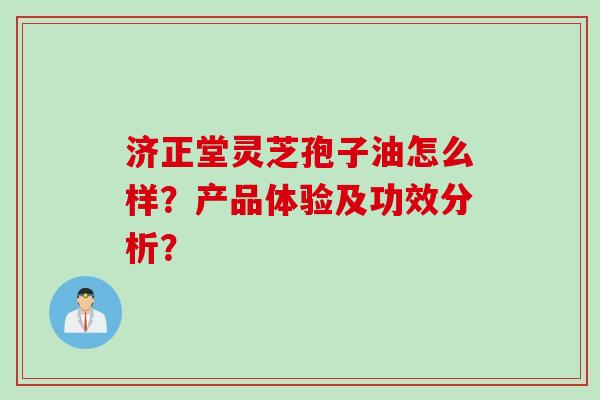 济正堂灵芝孢子油怎么样？产品体验及功效分析？