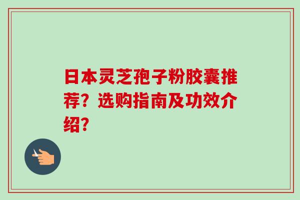 日本灵芝孢子粉胶囊推荐？选购指南及功效介绍？
