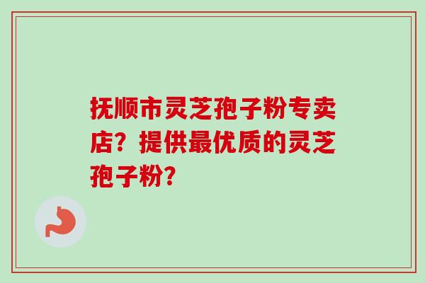 抚顺市灵芝孢子粉专卖店？提供最优质的灵芝孢子粉？