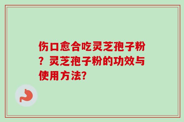 伤口愈合吃灵芝孢子粉?灵芝孢子粉的功效与使用方法?