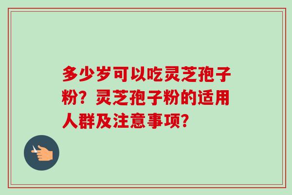 多少岁可以吃灵芝孢子粉？灵芝孢子粉的适用人群及注意事项？
