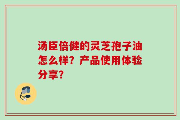 汤臣倍健的灵芝孢子油怎么样？产品使用体验分享？