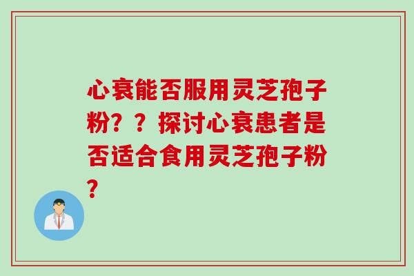 心衰能否服用灵芝孢子粉？？探讨心衰患者是否适合食用灵芝孢子粉？