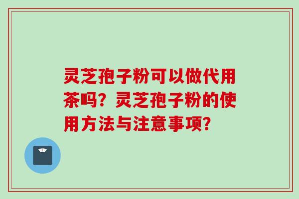 灵芝孢子粉可以做代用茶吗？灵芝孢子粉的使用方法与注意事项？