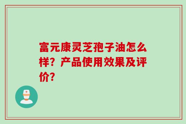 富元康灵芝孢子油怎么样？产品使用效果及评价？