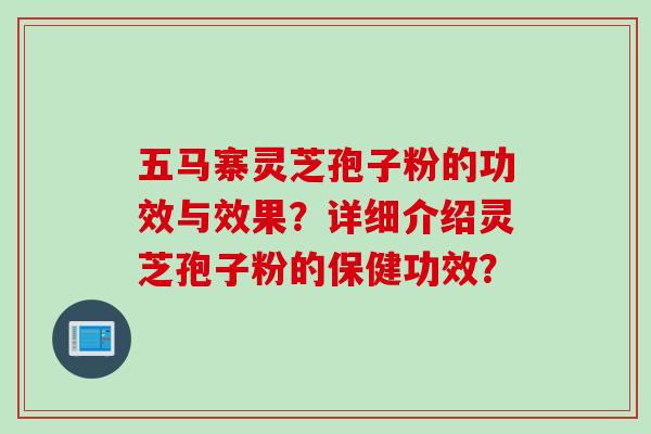 五马寨灵芝孢子粉的功效与效果?详细介绍灵芝孢子粉的保健功效?